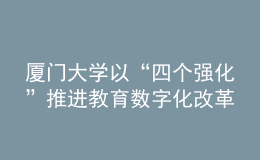 廈門大學(xué)以“四個強化”推進教育數(shù)字化改革發(fā)展