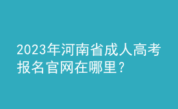 2023年河南省成人高考報(bào)名官網(wǎng)在哪里？報(bào)名條件是什么？