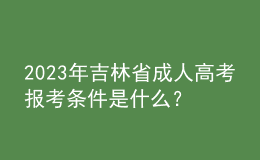2023年吉林省成人高考報(bào)考條件是什么？報(bào)名官網(wǎng)是哪個(gè)？