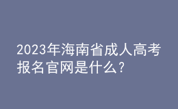 2023年海南省成人高考報名官網(wǎng)是什么？報名流程是怎樣的？