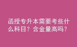 函授專升本需要考些什么科目？含金量高嗎？