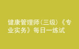 健康管理師(三級(jí))《專業(yè)實(shí)務(wù)》每日一練試題12月20日