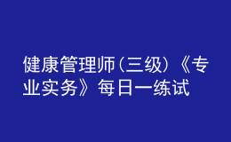 健康管理師(三級)《專業(yè)實務(wù)》每日一練試題12月23日