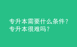專升本需要什么條件？專升本很難嗎？ 
