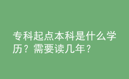 專科起點本科是什么學歷？需要讀幾年？