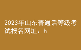 2023年山東普通話等級(jí)考試報(bào)名網(wǎng)址：https://bm.cltt.org