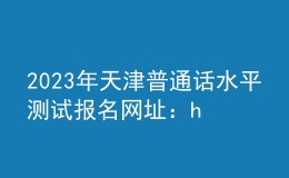 2023年天津普通話水平測試報名網址：https://bm.cltt.org