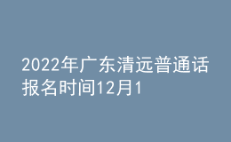 2022年廣東清遠(yuǎn)普通話(huà)報(bào)名時(shí)間12月16日起 考試時(shí)間12月24日起