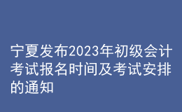 寧夏發(fā)布2023年初級會(huì)計(jì)考試報(bào)名時(shí)間及考試安排的通知