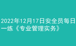 2022年12月17日安全員每日一練《專(zhuān)業(yè)管理實(shí)務(wù)》
