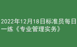 2022年12月18日標(biāo)準(zhǔn)員每日一練《專(zhuān)業(yè)管理實(shí)務(wù)》