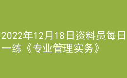 2022年12月18日資料員每日一練《專(zhuān)業(yè)管理實(shí)務(wù)》