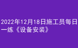 2022年12月18日施工員每日一練《設備安裝》