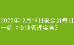 2022年12月19日安全員每日一練《專業(yè)管理實(shí)務(wù)》
