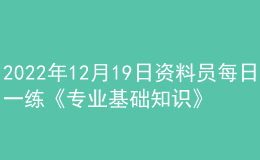2022年12月19日資料員每日一練《專業(yè)基礎知識》