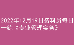 2022年12月19日資料員每日一練《專業(yè)管理實務》