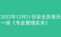 2022年12月21日安全員每日一練《專業(yè)管理實務》