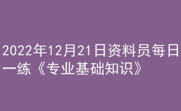 2022年12月21日資料員每日一練《專業(yè)基礎(chǔ)知識》