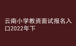 云南小學教資面試報名入口2022年下