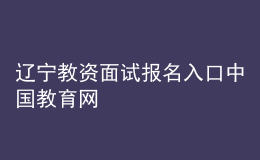 遼寧教資面試報(bào)名入口中國教育網(wǎng)