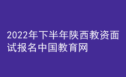 2022年下半年陜西教資面試報(bào)名中國(guó)教育網(wǎng)