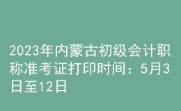 2023年內(nèi)蒙古初級(jí)會(huì)計(jì)職稱(chēng)準(zhǔn)考證打印時(shí)間：5月3日至12日