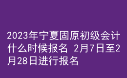2023年寧夏固原初級會計什么時候報名 2月7日至2月28日進行報名
