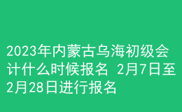 2023年內(nèi)蒙古烏海初級會計什么時候報名 2月7日至2月28日進行報名