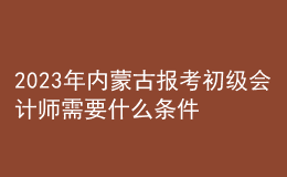2023年內(nèi)蒙古報考初級會計師需要什么條件