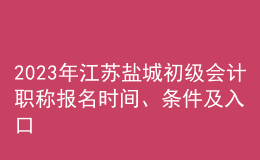2023年江蘇鹽城初級(jí)會(huì)計(jì)職稱(chēng)報(bào)名時(shí)間、條件及入口