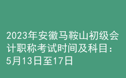 2023年安徽馬鞍山初級會計(jì)職稱考試時間及科目：5月13日至17日