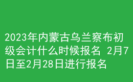 2023年內(nèi)蒙古烏蘭察布初級(jí)會(huì)計(jì)什么時(shí)候報(bào)名 2月7日至2月28日進(jìn)行報(bào)名