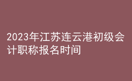2023年江蘇連云港初級會計(jì)職稱報(bào)名時(shí)間、條件及入口