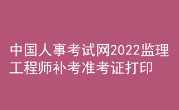 中國人事考試網(wǎng)2022監(jiān)理工程師補(bǔ)考準(zhǔn)考證打印