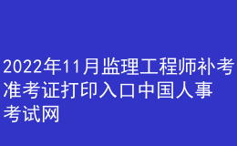 2022年11月監(jiān)理工程師補考準考證打印入口中國人事考試網(wǎng)