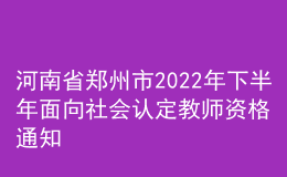 河南省鄭州市2022年下半年面向社會(huì)認(rèn)定教師資格通知