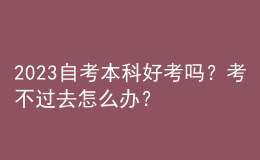 2023自考本科好考嗎？考不過去怎么辦？ 