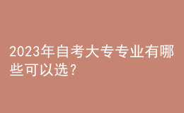 2023年自考大專專業(yè)有哪些可以選？ 