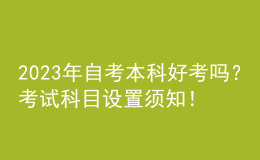 2023年自考本科好考嗎？考試科目設(shè)置須知！ 