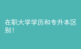 在職大學(xué)學(xué)歷和專升本區(qū)別！ 
