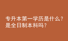 專升本第一學(xué)歷是什么？是全日制本科嗎？ 