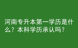 河南專升本第一學(xué)歷是什么？本科學(xué)歷承認(rèn)嗎？ 