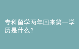 ?？屏魧W(xué)兩年回來第一學(xué)歷是什么？ 