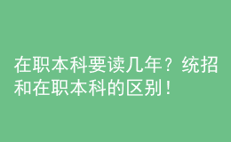在職本科要讀幾年？統(tǒng)招和在職本科的區(qū)別！ 