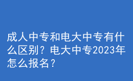 成人中專和電大中專有什么區(qū)別？電大中專2023年怎么報名？
