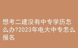 想考二建沒有中專學(xué)歷怎么辦?2023年電大中專怎么報(bào)名