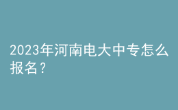 2023年河南電大中專怎么報名？