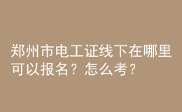 鄭州市電工證線下在哪里可以報名？怎么考？