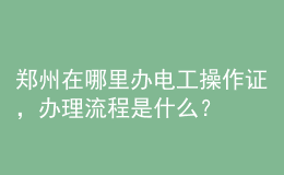 鄭州在哪里辦電工操作證，辦理流程是什么？