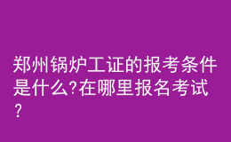 鄭州鍋爐工證的報(bào)考條件是什么?在哪里報(bào)名考試？